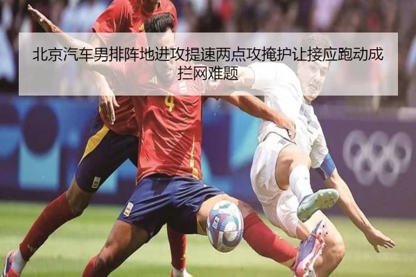 北京汽车男排阵地进攻提速两点攻掩护让接应跑动成拦网难题